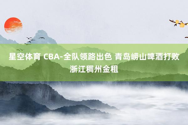 星空体育 CBA-全队领路出色 青岛崂山啤酒打败浙江稠州金租