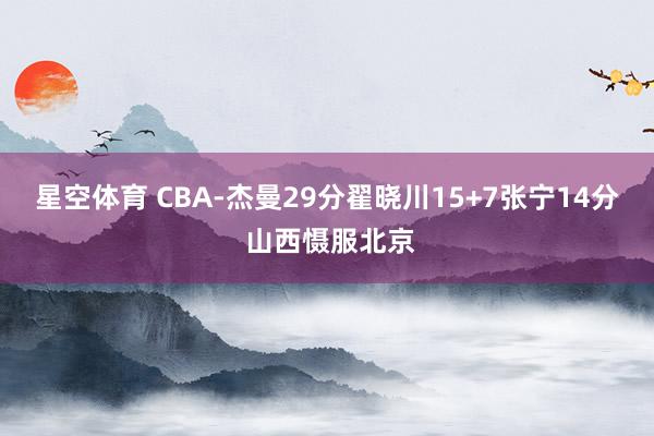 星空体育 CBA-杰曼29分翟晓川15+7张宁14分 山西慑服北京