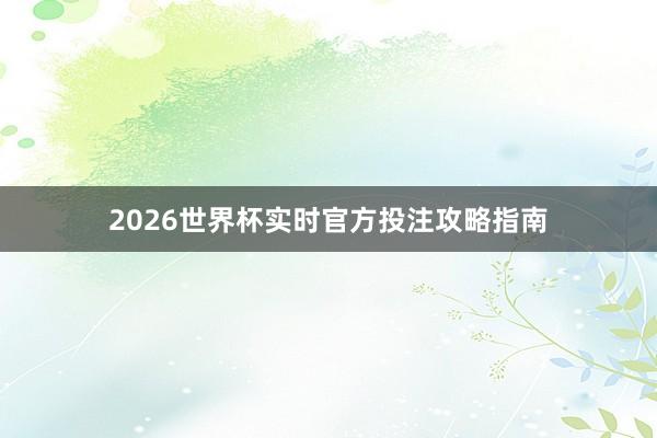 2026世界杯实时官方投注攻略指南