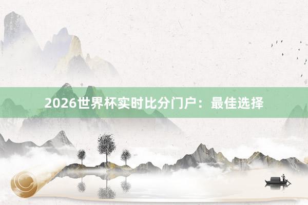 2026世界杯实时比分门户:最佳选择