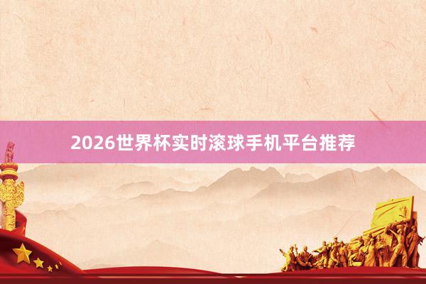 2026世界杯实时滚球手机平台推荐