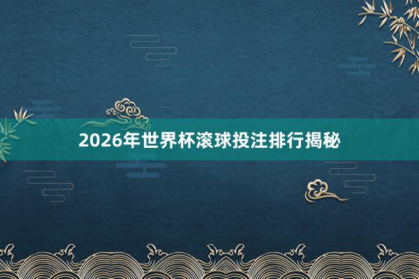 2026年世界杯滚球投注排行揭秘