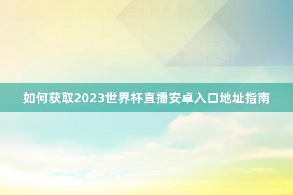 如何获取2023世界杯直播安卓入口地址指南