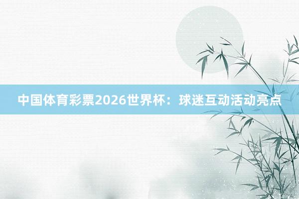 中国体育彩票2026世界杯：球迷互动活动亮点