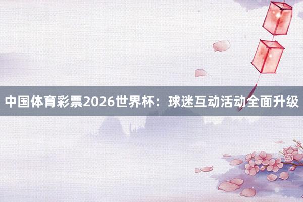 中国体育彩票2026世界杯：球迷互动活动全面升级