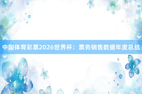 中国体育彩票2026世界杯：票务销售数据年度总结