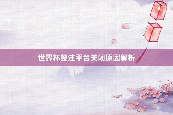 世界杯投注平台关闭原因解析