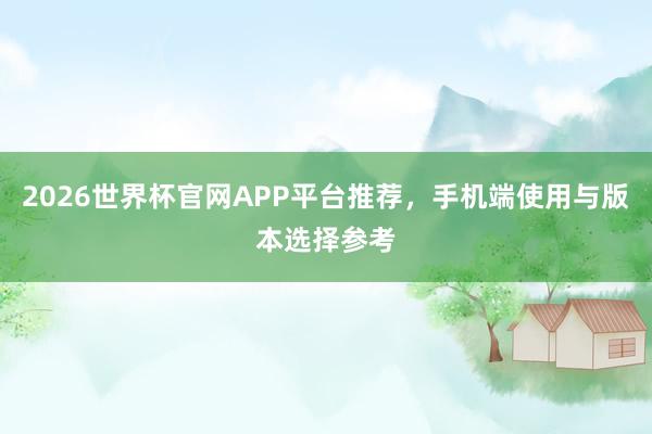 2026世界杯官网APP平台推荐，手机端使用与版本选择参考
