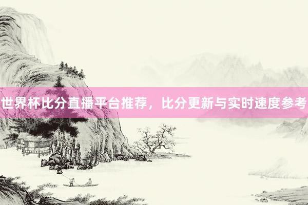 世界杯比分直播平台推荐，比分更新与实时速度参考