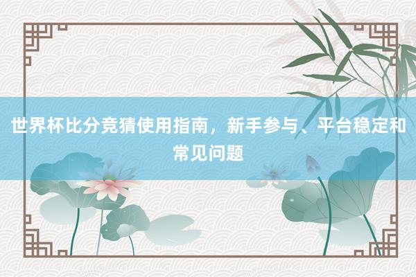 世界杯比分竞猜使用指南，新手参与、平台稳定和常见问题