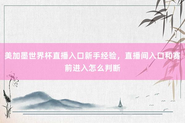 美加墨世界杯直播入口新手经验，直播间入口和赛前进入怎么判断