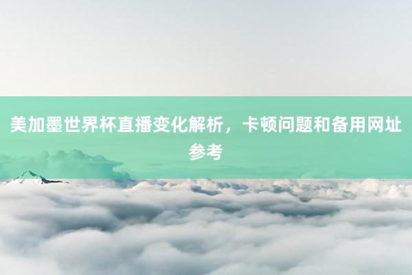 美加墨世界杯直播变化解析，卡顿问题和备用网址参考