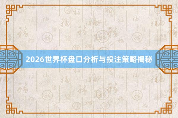 2026世界杯盘口分析与投注策略揭秘