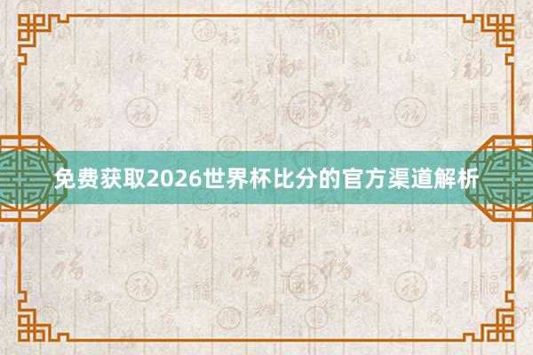 免费获取2026世界杯比分的官方渠道解析