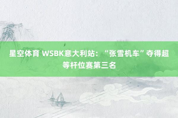 星空体育 WSBK意大利站：“张雪机车”夺得超等杆位赛第三名