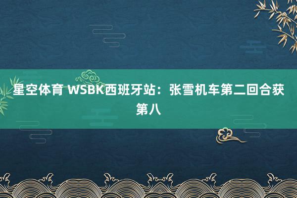 星空体育 WSBK西班牙站:张雪机车第二回合获第八