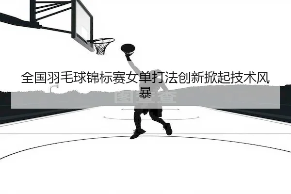 quan-guo-yu-mao-qiu-jin-biao-sai-nv-dan-da-fa-chuang-xin-xian-qi-ji-shu-feng-bao-2-283.jpg